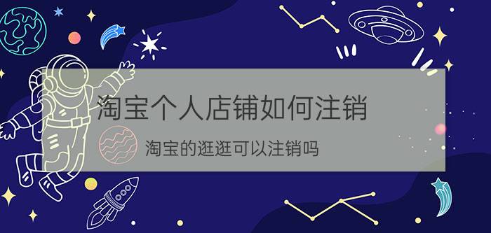 淘宝个人店铺如何注销 淘宝的逛逛可以注销吗？